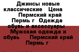 Джинсы новые классические › Цена ­ 950 - Пермский край, Пермь г. Одежда, обувь и аксессуары » Мужская одежда и обувь   . Пермский край,Пермь г.